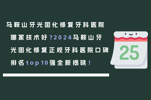 马鞍山牙光固化修复牙科医院哪家技术好？2024马鞍山牙光固化修复正规牙科医院口碑排名top10强全新揭晓！