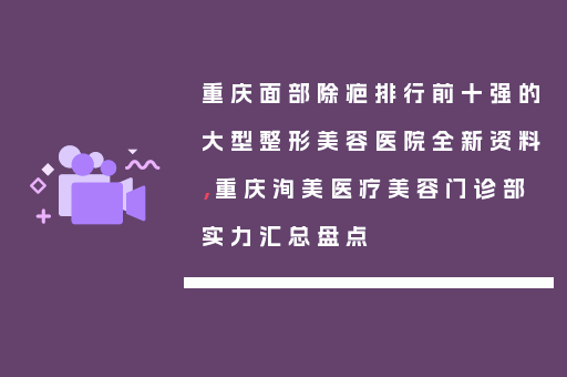重庆面部除疤排行前十强的大型整形美容医院全新资料，重庆洵美医疗美容门诊部实力汇总盘点