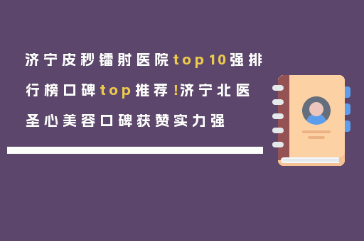 济宁皮秒镭射医院top10强排行榜口碑top推荐！济宁北医圣心美容口碑获赞实力强