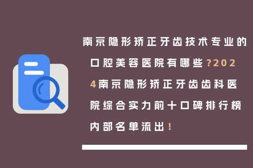 南京隐形矫正牙齿技术专业的口腔美容医院有哪些？2024南京隐形矫正牙齿齿科医院综合实力前十口碑排行榜内部名单流出！