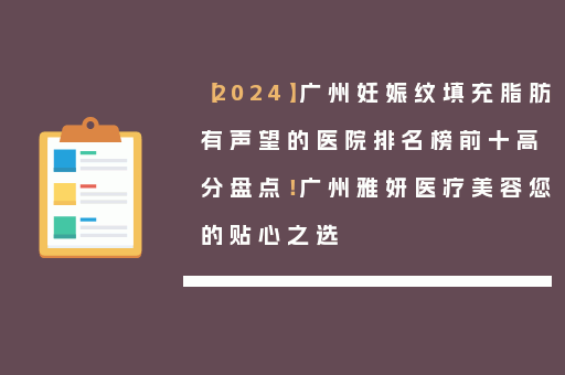 【2024】广州妊娠纹填充脂肪有声望的医院排名榜前十高分盘点！广州雅妍医疗美容您的贴心之选