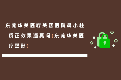 东莞华美医疗美容医院鼻小柱矫正效果逼真吗(东莞华美医疗整形)