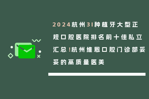 2024杭州3I种植牙大型正规口腔医院排名前十佳私立汇总！杭州维恩口腔门诊部妥妥的高质量医美