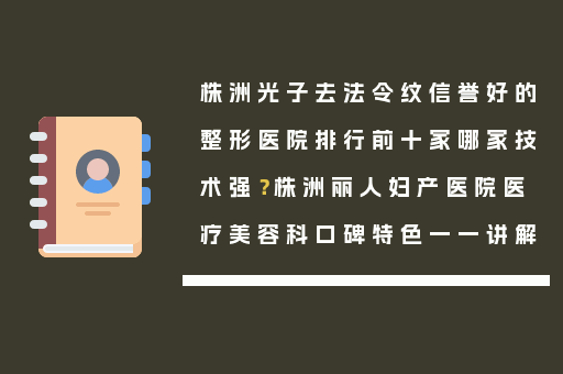 株洲光子去法令纹信誉好的整形医院排行前十家哪家技术强？株洲丽人妇产医院医疗美容科口碑特色一一讲解