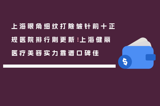 上海眼角细纹打除皱针前十正规医院排行刚更新！上海健丽医疗美容实力靠谱口碑佳