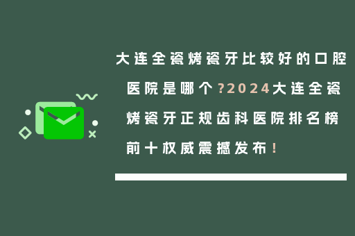 大连全瓷烤瓷牙比较好的口腔医院是哪个？2024大连全瓷烤瓷牙正规齿科医院排名榜前十权威震撼发布！