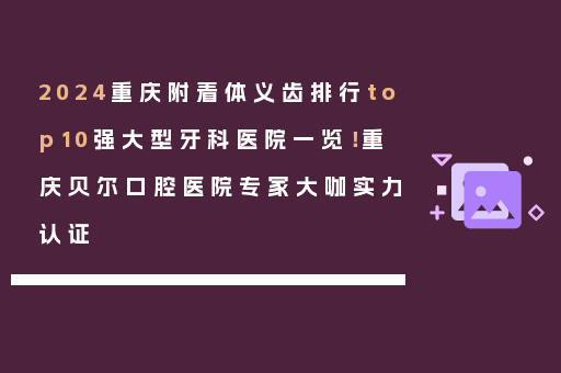 2024重庆附着体义齿排行top10强大型牙科医院一览！重庆贝尔口腔医院专家大咖实力认证