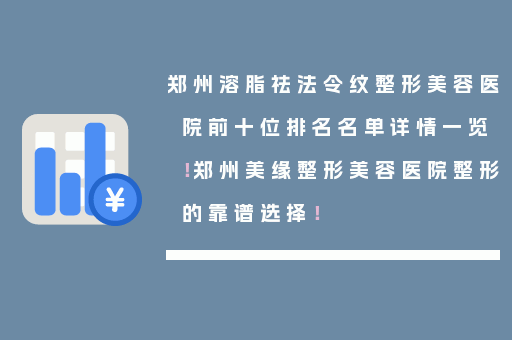郑州溶脂祛法令纹整形美容医院前十位排名名单详情一览！郑州美缘整形美容医院整形的靠谱选择！