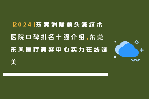 【2024】东莞消除额头皱纹术医院口碑排名十强介绍，东莞东风医疗美容中心实力在线媲美