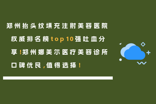 郑州抬头纹填充注射美容医院权威排名榜top10强吐血分享！郑州娜美尔医疗美容诊所口碑优良，值得选择！