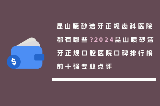 昆山喷砂洁牙正规齿科医院都有哪些？2024昆山喷砂洁牙正规口腔医院口碑排行榜前十强专业点评