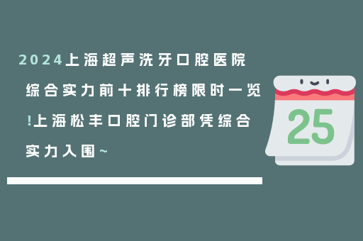 2024上海超声洗牙口腔医院综合实力前十排行榜限时一览！上海松丰口腔门诊部凭综合实力入围~
