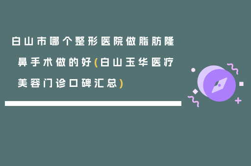 白山市哪个整形医院做脂肪隆鼻手术做的好(白山玉华医疗美容门诊口碑汇总)