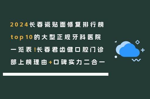 2024长春瓷贴面修复排行榜top10的大型正规牙科医院一览表！长春君齿健口腔门诊部上榜理由+口碑实力二合一