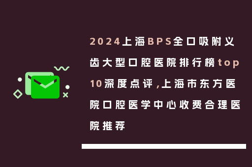 2024上海BPS全口吸附义齿大型口腔医院排行榜top10深度点评，上海市东方医院口腔医学中心收费合理医院推荐
