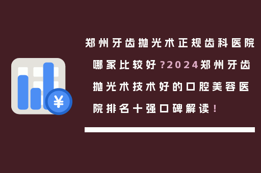 郑州牙齿抛光术正规齿科医院哪家比较好？2024郑州牙齿抛光术技术好的口腔美容医院排名十强口碑解读！