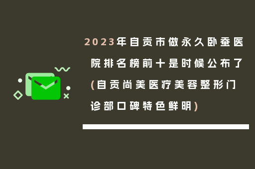 2023年自贡市做永久卧蚕医院排名榜前十是时候公布了(自贡尚美医疗美容整形门诊部口碑特色鲜明)