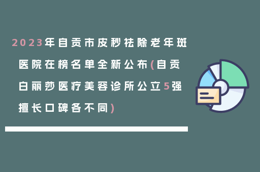 2023年自贡市皮秒祛除老年斑医院在榜名单全新公布(自贡白丽莎医疗美容诊所公立5强擅长口碑各不同)