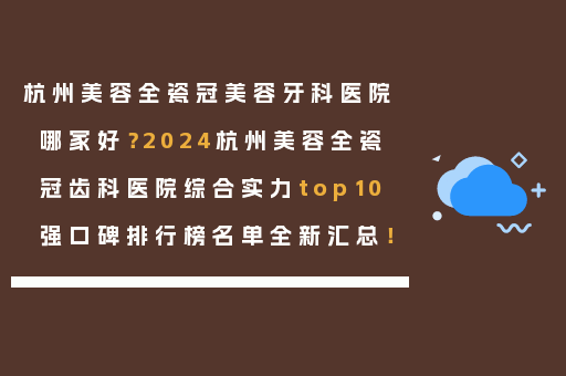 杭州美容全瓷冠美容牙科医院哪家好？2024杭州美容全瓷冠齿科医院综合实力top10强口碑排行榜名单全新汇总！