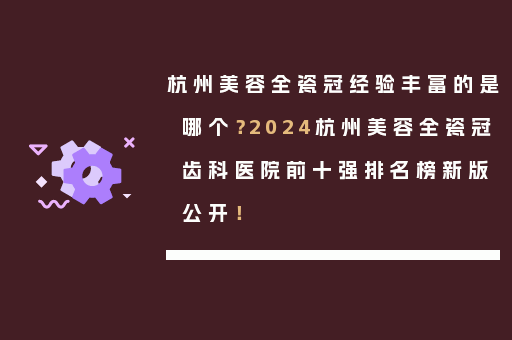 杭州美容全瓷冠经验丰富的是哪个？2024杭州美容全瓷冠齿科医院前十强排名榜新版公开！
