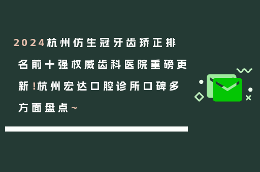 2024杭州仿生冠牙齿矫正排名前十强权威齿科医院重磅更新！杭州宏达口腔诊所口碑多方面盘点~