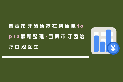 自贡市牙齿治疗在榜清单top10最新整理-自贡市牙齿治疗口腔医生
