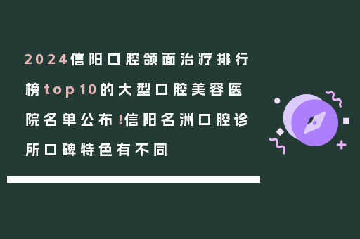 2024信阳口腔颌面治疗排行榜top10的大型口腔美容医院名单公布！信阳名洲口腔诊所口碑特色有不同