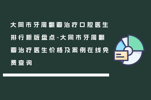大同市牙周翻瓣治疗口腔医生排行新版盘点-大同市牙周翻瓣治疗医生价格及案例在线免费查询