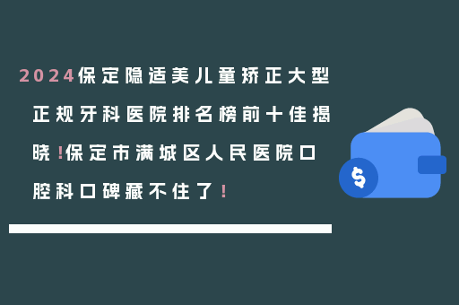 2024保定隐适美儿童矫正大型正规牙科医院排名榜前十佳揭晓！保定市满城区人民医院口腔科口碑藏不住了！