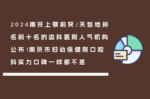 2024南京上颚前突/天包地排名前十名的齿科医院人气机构公布！南京市妇幼保健院口腔科实力口碑一样都不差