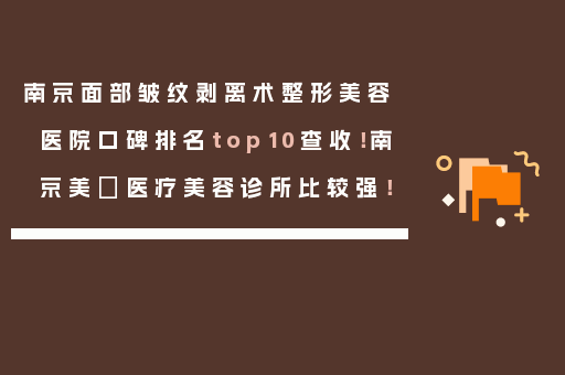南京面部皱纹剥离术整形美容医院口碑排名top10查收！南京美婳医疗美容诊所比较强！