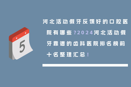 河北活动假牙反馈好的口腔医院有哪些？2024河北活动假牙靠谱的齿科医院排名榜前十名整理汇总！