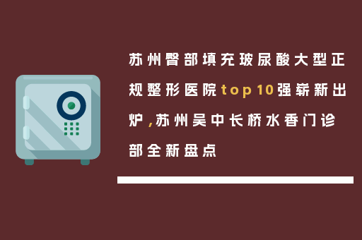苏州臀部填充玻尿酸大型正规整形医院top10强崭新出炉，苏州吴中长桥水香门诊部全新盘点