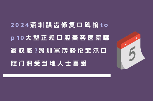 2024深圳龋齿修复口碑榜top10大型正规口腔美容医院哪家权威？深圳富茂格伦菲尔口腔门深受当地人士喜爱