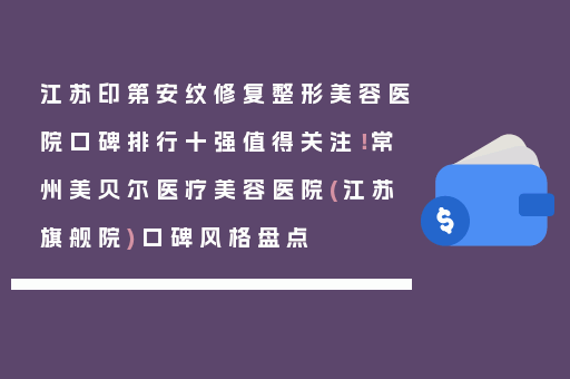 江苏印第安纹修复整形美容医院口碑排行十强值得关注！常州美贝尔医疗美容医院(江苏旗舰院)口碑风格盘点