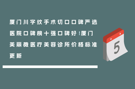 厦门川字纹手术切口口碑严选医院口碑榜十强口碑好！厦门美丽薇医疗美容诊所价格标准更新