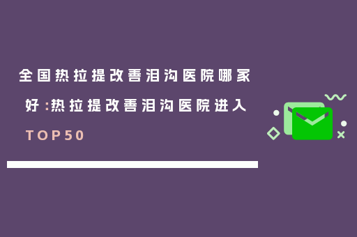 全国热拉提改善泪沟医院哪家好：热拉提改善泪沟医院进入TOP50