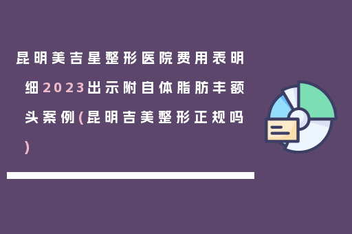 昆明美吉星整形医院费用表明细2023出示附自体脂肪丰额头案例(昆明吉美整形正规吗)