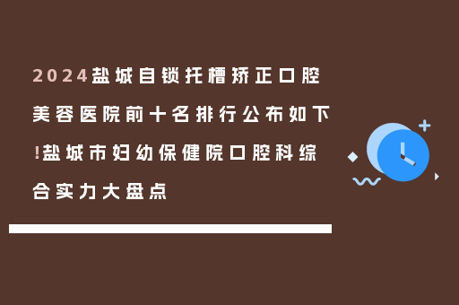 2024盐城自锁托槽矫正口腔美容医院前十名排行公布如下！盐城市妇幼保健院口腔科综合实力大盘点