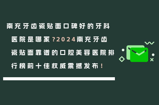 南充牙齿瓷贴面口碑好的牙科医院是哪家？2024南充牙齿瓷贴面靠谱的口腔美容医院排行榜前十佳权威震撼发布！