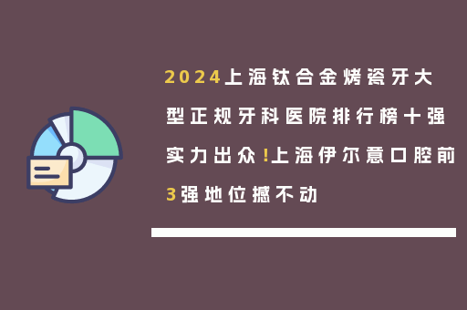 2024上海钛合金烤瓷牙大型正规牙科医院排行榜十强实力出众！上海伊尔意口腔前3强地位撼不动