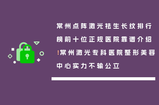 常州点阵激光祛生长纹排行榜前十位正规医院靠谱介绍！常州激光专科医院整形美容中心实力不输公立