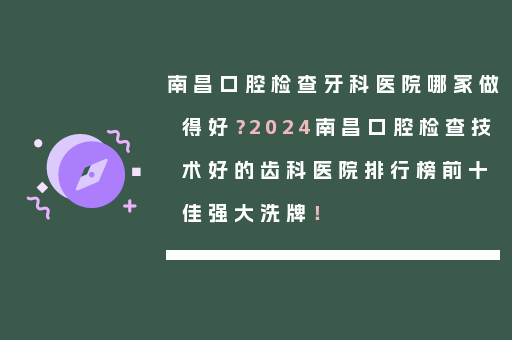 南昌口腔检查牙科医院哪家做得好？2024南昌口腔检查技术好的齿科医院排行榜前十佳强大洗牌！