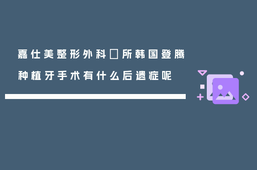嘉仕美整形外科診所韩国登腾种植牙手术有什么后遗症呢