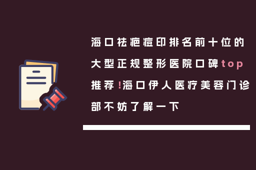 海口祛疤痘印排名前十位的大型正规整形医院口碑top推荐！海口伊人医疗美容门诊部不妨了解一下
