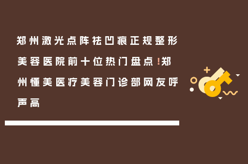 郑州激光点阵祛凹痕正规整形美容医院前十位热门盘点！郑州懂美医疗美容门诊部网友呼声高