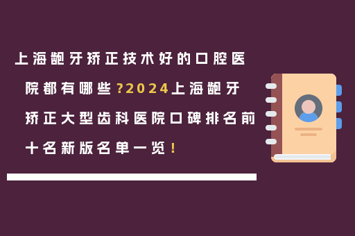 上海龅牙矫正技术好的口腔医院都有哪些？2024上海龅牙矫正大型齿科医院口碑排名前十名新版名单一览！