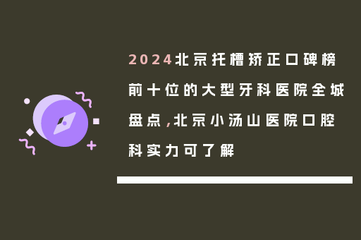 2024北京托槽矫正口碑榜前十位的大型牙科医院全城盘点，北京小汤山医院口腔科实力可了解