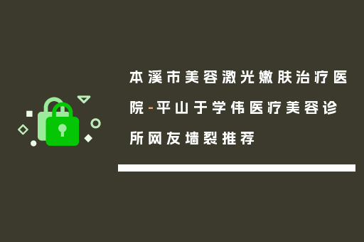本溪市美容激光嫩肤治疗医院-平山于学伟医疗美容诊所网友墙裂推荐
