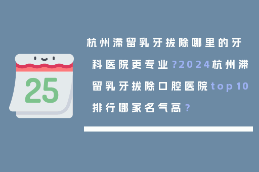 杭州滞留乳牙拔除哪里的牙科医院更专业？2024杭州滞留乳牙拔除口腔医院top10排行哪家名气高？